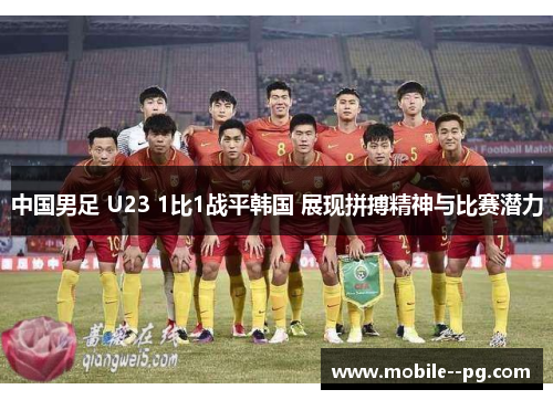 中国男足 U23 1比1战平韩国 展现拼搏精神与比赛潜力