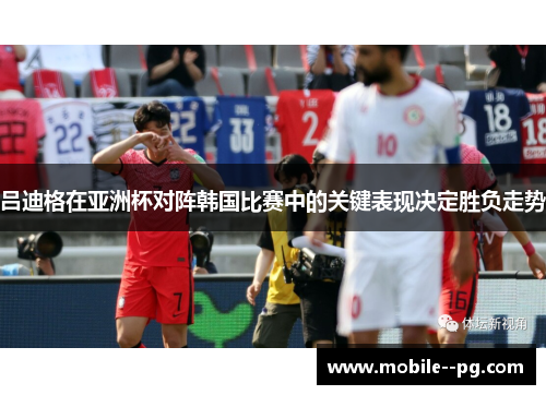 吕迪格在亚洲杯对阵韩国比赛中的关键表现决定胜负走势