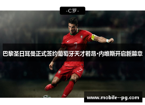 巴黎圣日耳曼正式签约葡萄牙天才若昂·内维斯开启新篇章