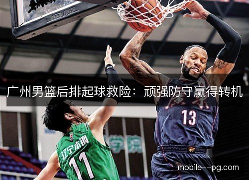 广州男篮后排起球救险:顽强防守赢得转机 广州男篮后排起球救险:顽强防守赢得转机
