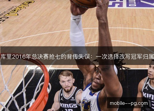 库里2016年总决赛抢七的背传失误:一次选择改写冠军归属 库里2016年总决赛抢七的背传失误:一次选择改写冠军归属