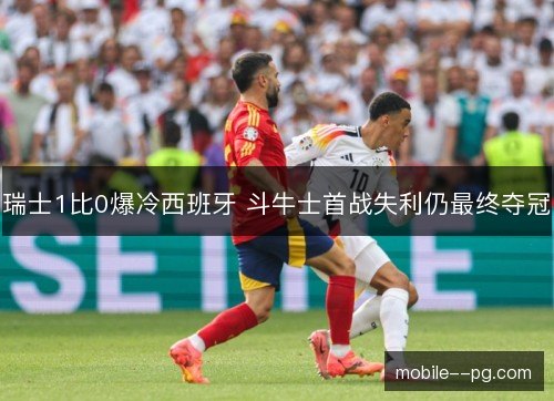 瑞士1比0爆冷西班牙 斗牛士首战失利仍最终夺冠